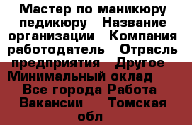 Мастер по маникюру-педикюру › Название организации ­ Компания-работодатель › Отрасль предприятия ­ Другое › Минимальный оклад ­ 1 - Все города Работа » Вакансии   . Томская обл.